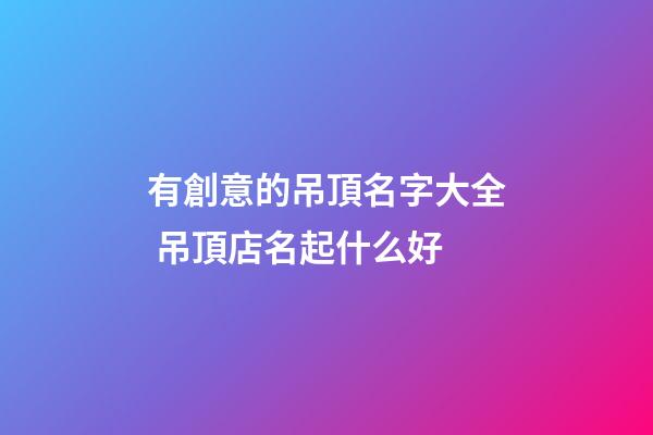 有創意的吊頂名字大全 吊頂店名起什么好-第1張-店鋪起名-玄機派